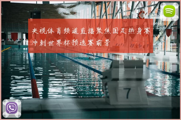央视体育频道直播聚焦国足热身赛冲刺世界杯预选赛前景