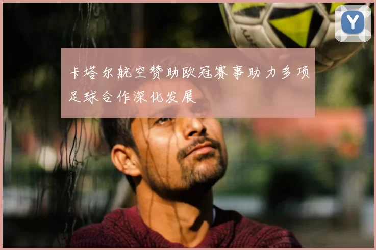 卡塔尔航空赞助欧冠赛事助力多项足球合作深化发展