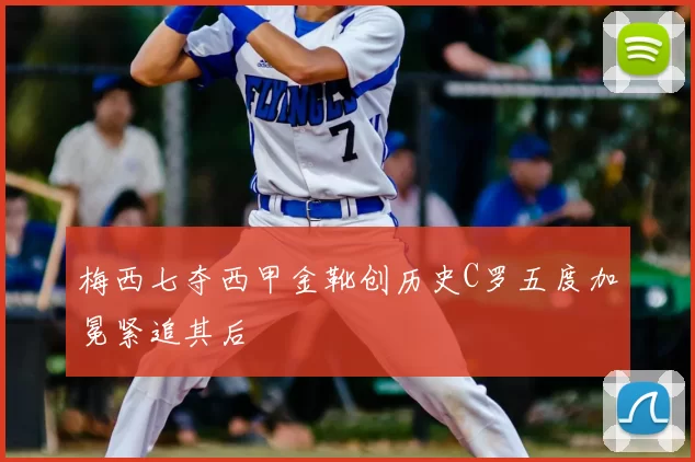 梅西七夺西甲金靴创历史C罗五度加冕紧追其后