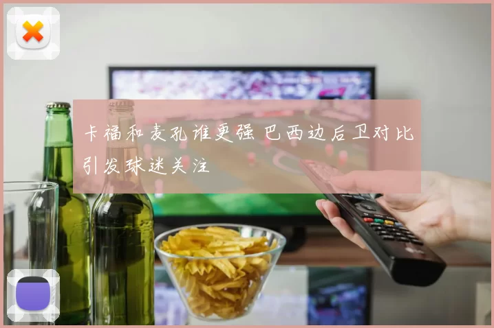 卡福和麦孔谁更强 巴西边后卫对比引发球迷关注