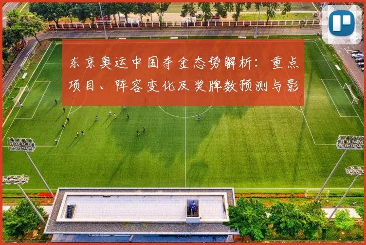 东京奥运中国夺金态势解析：重点项目、阵容变化及奖牌数预测与影响