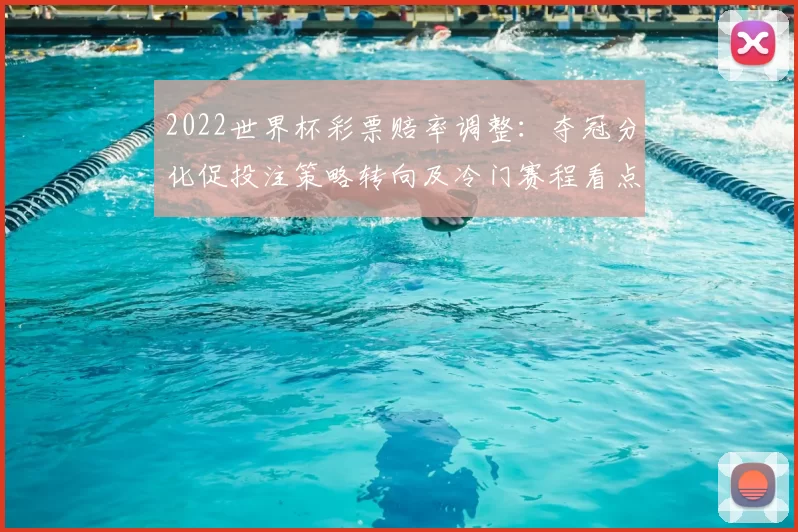 2022世界杯彩票赔率调整：夺冠分化促投注策略转向及冷门赛程看点