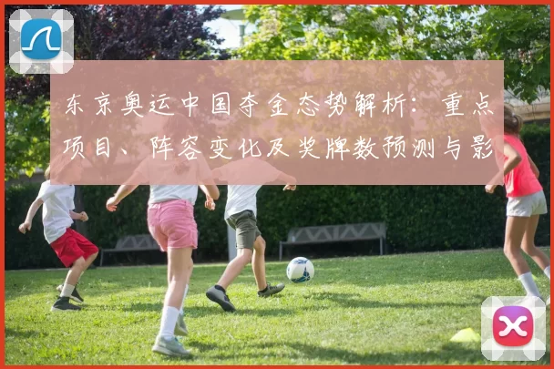 东京奥运中国夺金态势解析：重点项目、阵容变化及奖牌数预测与影响