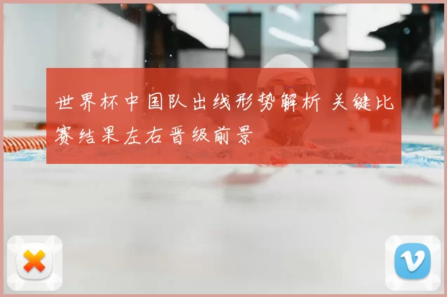 世界杯中国队出线形势解析 关键比赛结果左右晋级前景