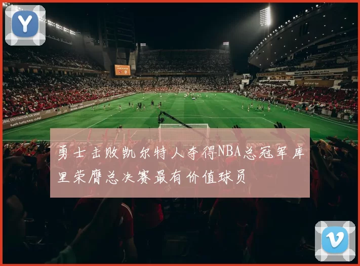 勇士击败凯尔特人夺得NBA总冠军库里荣膺总决赛最有价值球员