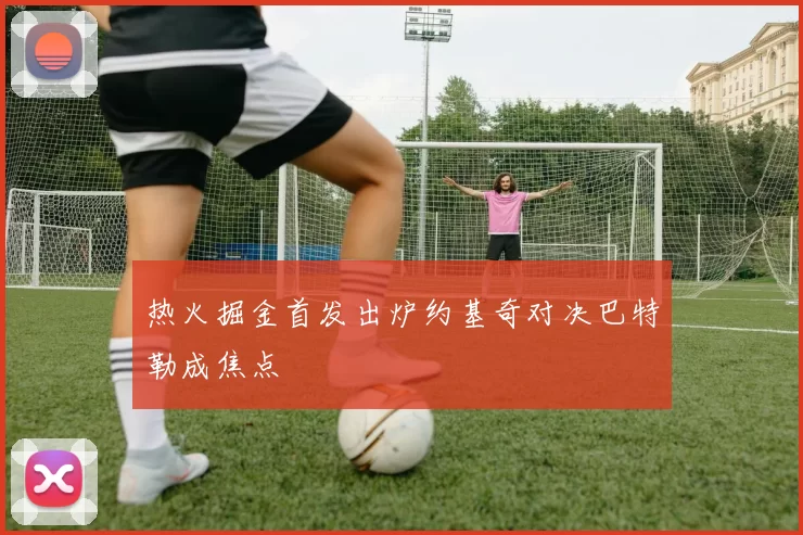 热火掘金首发出炉约基奇对决巴特勒成焦点