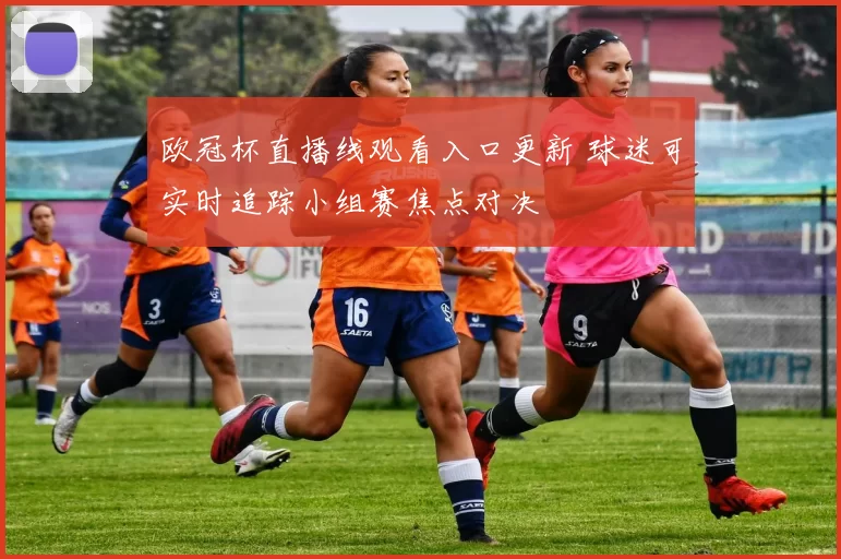 欧冠杯直播线观看入口更新 球迷可实时追踪小组赛焦点对决