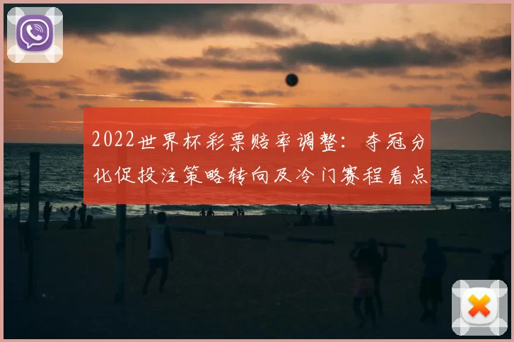 2022世界杯彩票赔率调整：夺冠分化促投注策略转向及冷门赛程看点