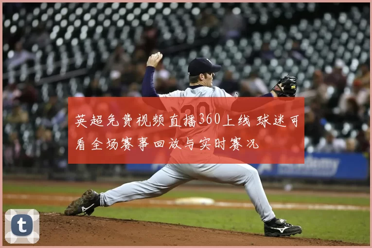 英超免费视频直播360上线 球迷可看全场赛事回放与实时赛况