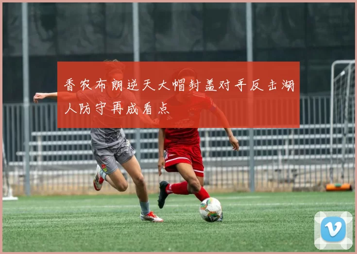 香农布朗逆天大帽封盖对手反击湖人防守再成看点