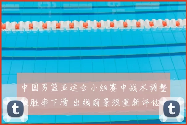 中国男篮亚运会小组赛中战术调整致胜率下滑 出线前景须重新评估