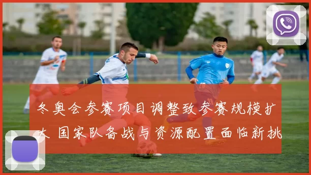 冬奥会参赛项目调整致参赛规模扩大 国家队备战与资源配置面临新挑战
