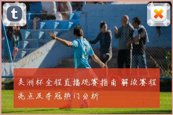 美洲杯全程直播观赛指南 解读赛程亮点及夺冠热门分析