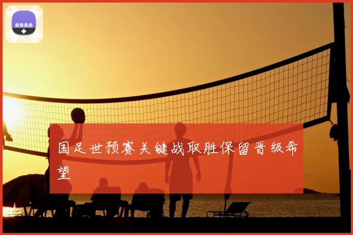 国足世预赛关键战取胜保留晋级希望