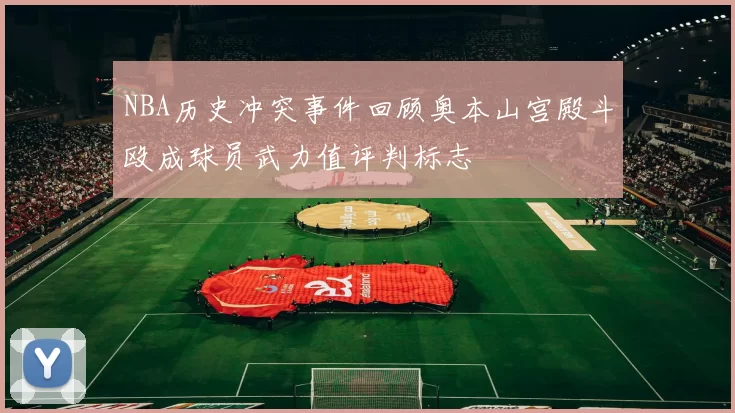 NBA历史冲突事件回顾奥本山宫殿斗殴成球员武力值评判标志