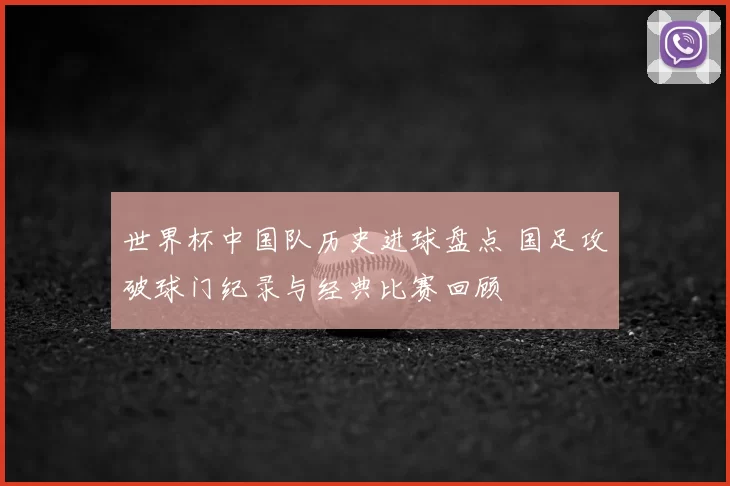 世界杯中国队历史进球盘点 国足攻破球门纪录与经典比赛回顾