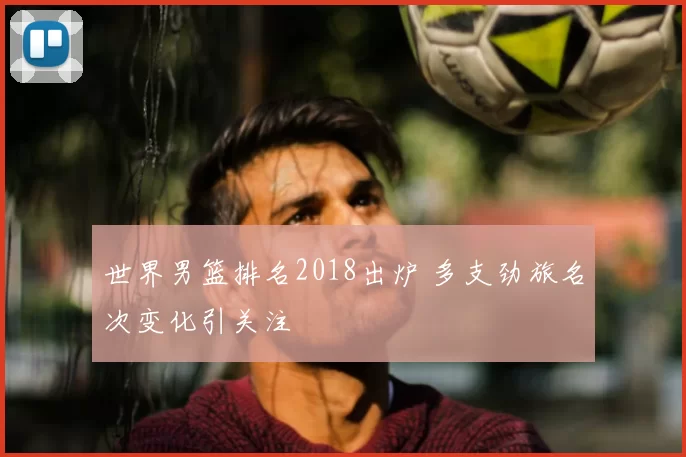 世界男篮排名2018出炉 多支劲旅名次变化引关注