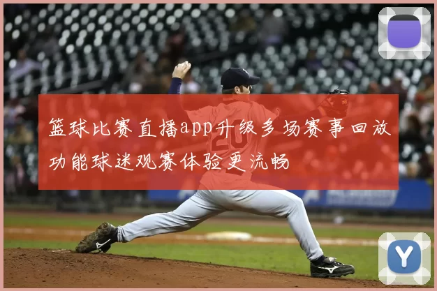 篮球比赛直播app升级多场赛事回放功能球迷观赛体验更流畅