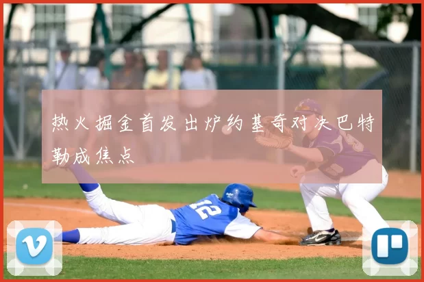 热火掘金首发出炉约基奇对决巴特勒成焦点