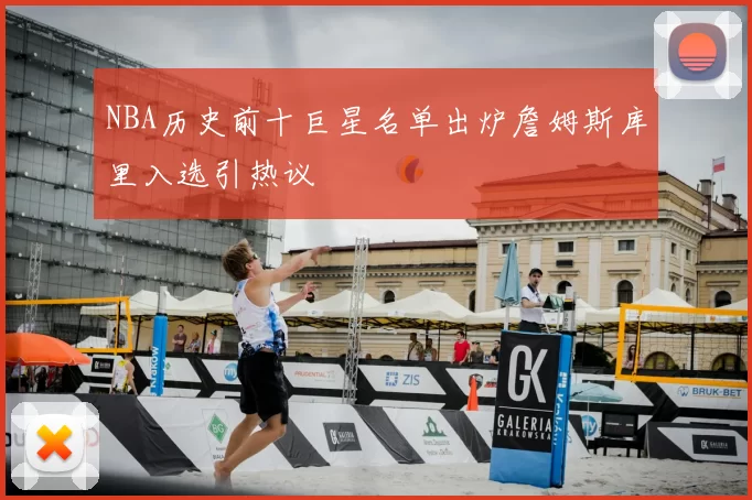 NBA历史前十巨星名单出炉詹姆斯库里入选引热议