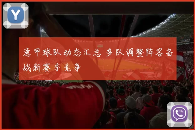 意甲球队动态汇总 多队调整阵容备战新赛季竞争