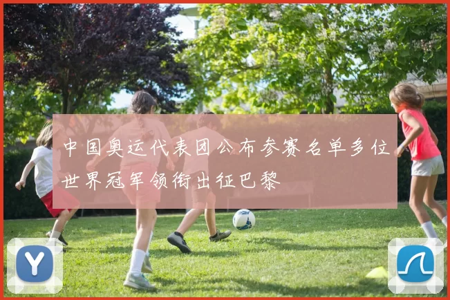 中国奥运代表团公布参赛名单多位世界冠军领衔出征巴黎