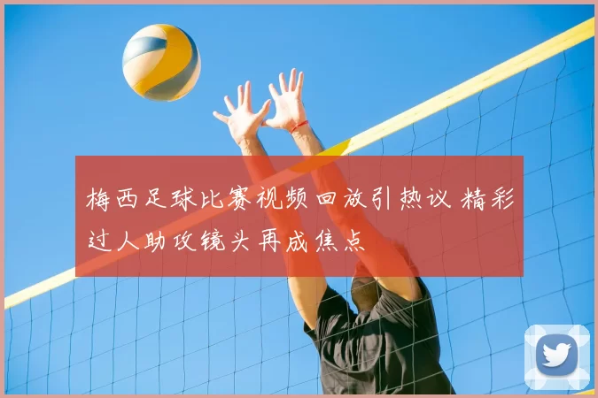 梅西足球比赛视频回放引热议 精彩过人助攻镜头再成焦点