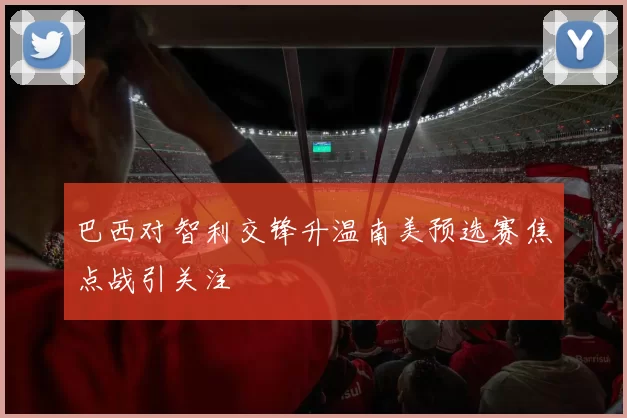 巴西对智利交锋升温南美预选赛焦点战引关注