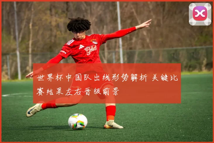 世界杯中国队出线形势解析 关键比赛结果左右晋级前景