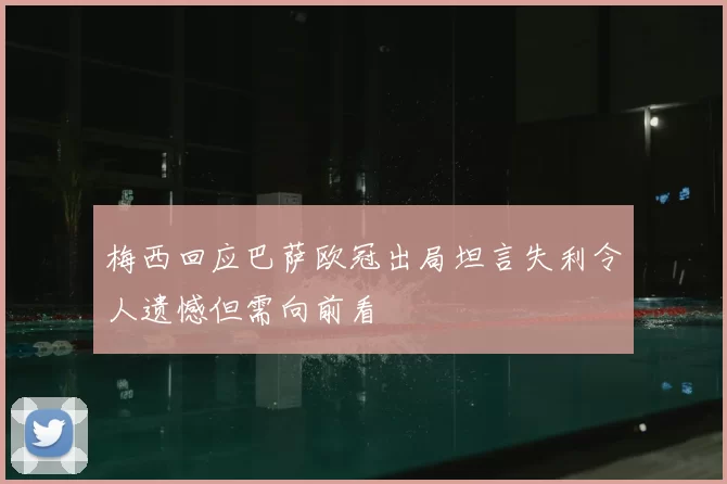 梅西回应巴萨欧冠出局坦言失利令人遗憾但需向前看