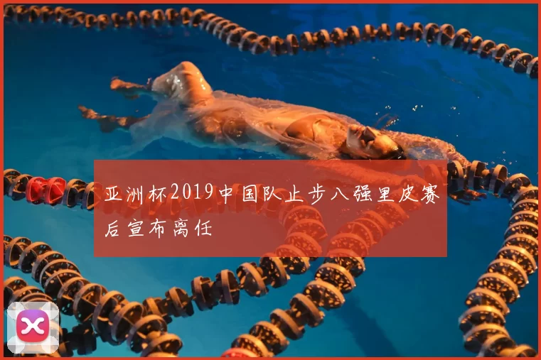 亚洲杯2019中国队止步八强里皮赛后宣布离任