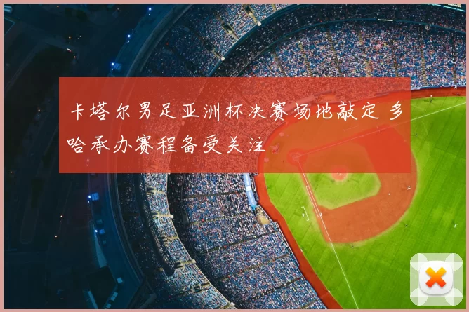 卡塔尔男足亚洲杯决赛场地敲定 多哈承办赛程备受关注