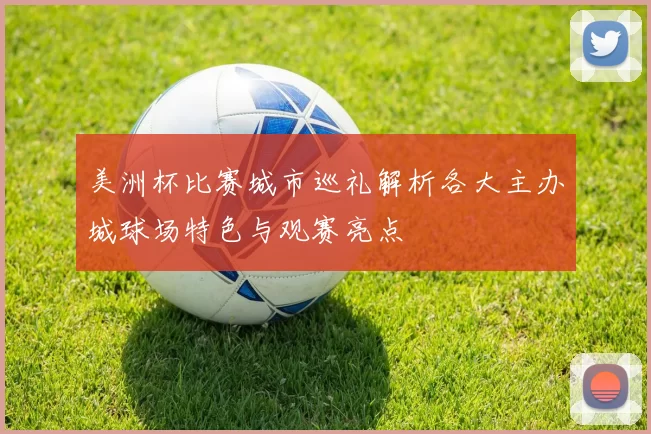 美洲杯比赛城市巡礼解析各大主办城球场特色与观赛亮点