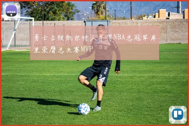 勇士击败凯尔特人夺得NBA总冠军库里荣膺总决赛MVP