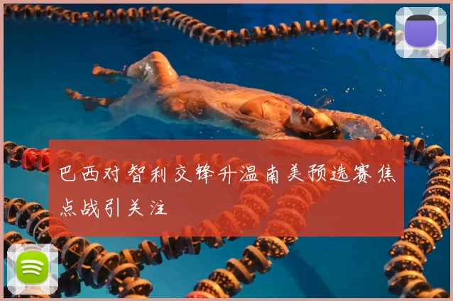 巴西对智利交锋升温南美预选赛焦点战引关注