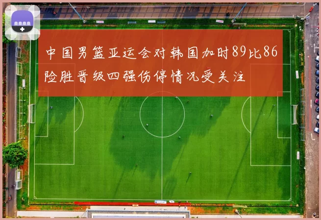 中国男篮亚运会对韩国加时89比86险胜晋级四强伤停情况受关注