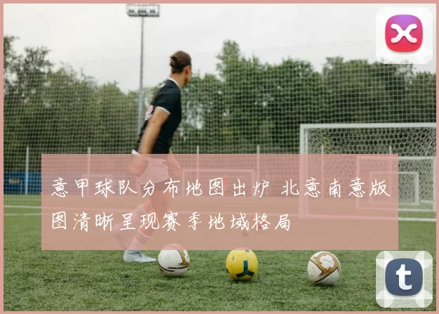 意甲球队分布地图出炉 北意南意版图清晰呈现赛季地域格局