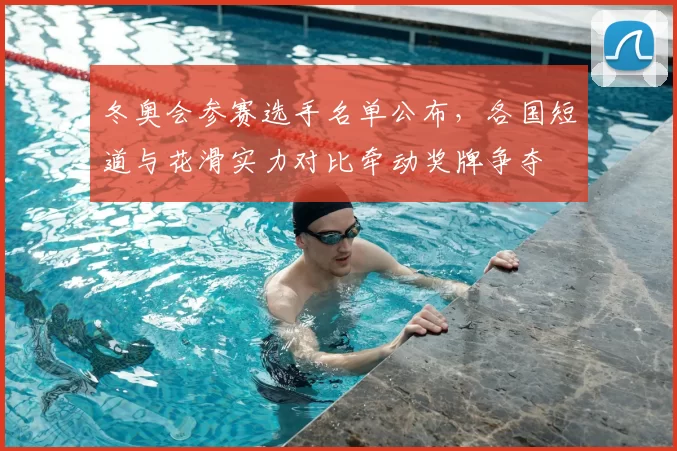 冬奥会参赛选手名单公布，各国短道与花滑实力对比牵动奖牌争夺