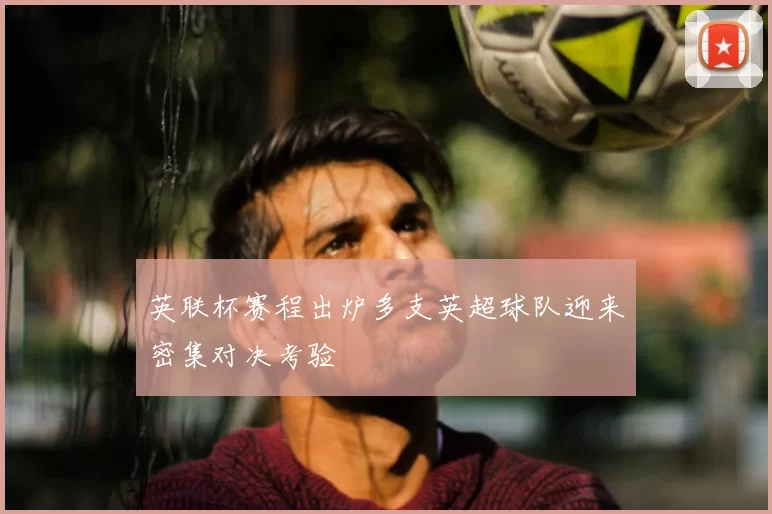 英联杯赛程出炉多支英超球队迎来密集对决考验