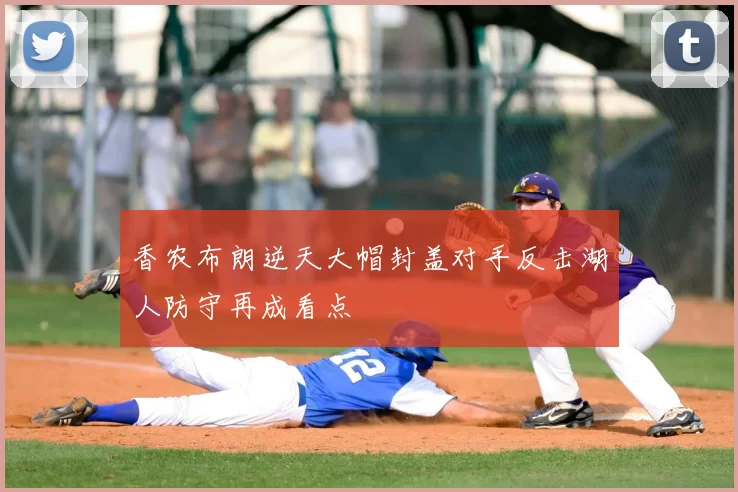 香农布朗逆天大帽封盖对手反击湖人防守再成看点