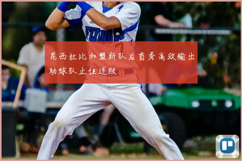 昆西杜比加盟新队后首秀高效输出助球队止住连败