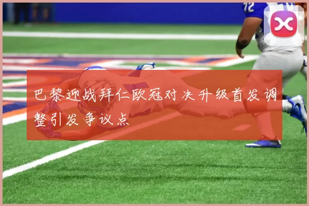 巴黎迎战拜仁欧冠对决升级首发调整引发争议点