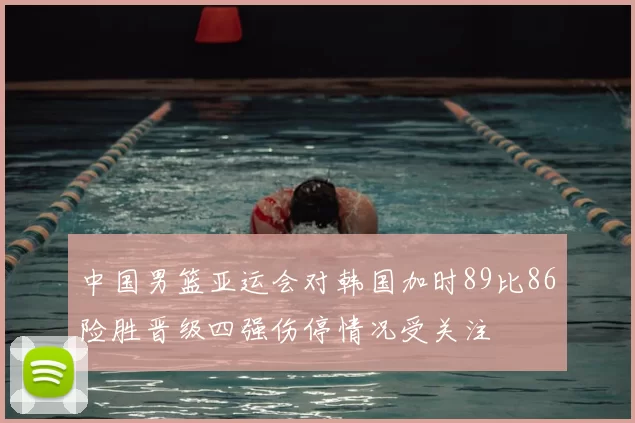 中国男篮亚运会对韩国加时89比86险胜晋级四强伤停情况受关注
