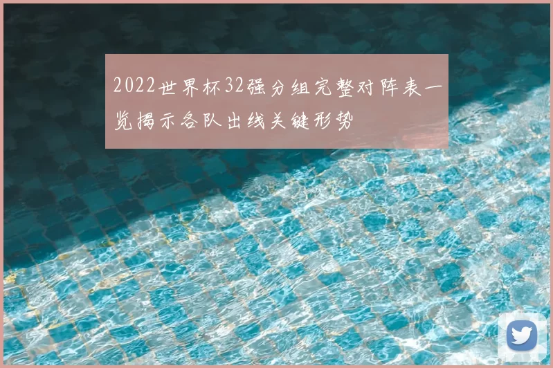 2022世界杯32强分组完整对阵表一览揭示各队出线关键形势