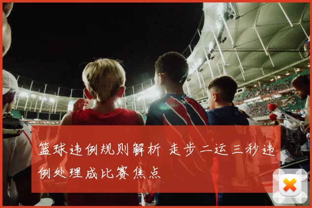 篮球违例规则解析 走步二运三秒违例处理成比赛焦点
