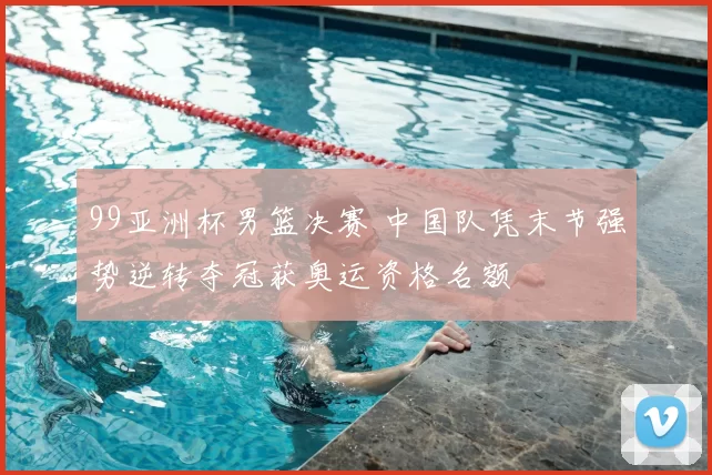 99亚洲杯男篮决赛 中国队凭末节强势逆转夺冠获奥运资格名额