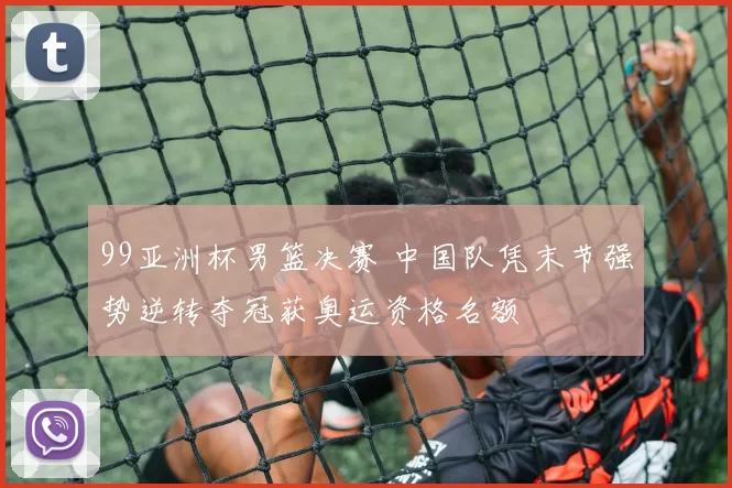 99亚洲杯男篮决赛 中国队凭末节强势逆转夺冠获奥运资格名额