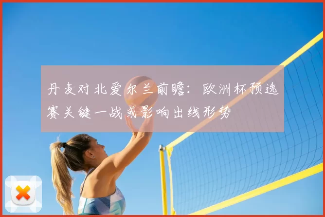 丹麦对北爱尔兰前瞻：欧洲杯预选赛关键一战或影响出线形势