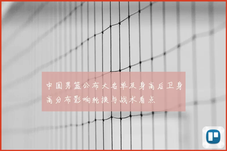 中国男篮公布大名单及身高后卫身高分布影响轮换与战术看点