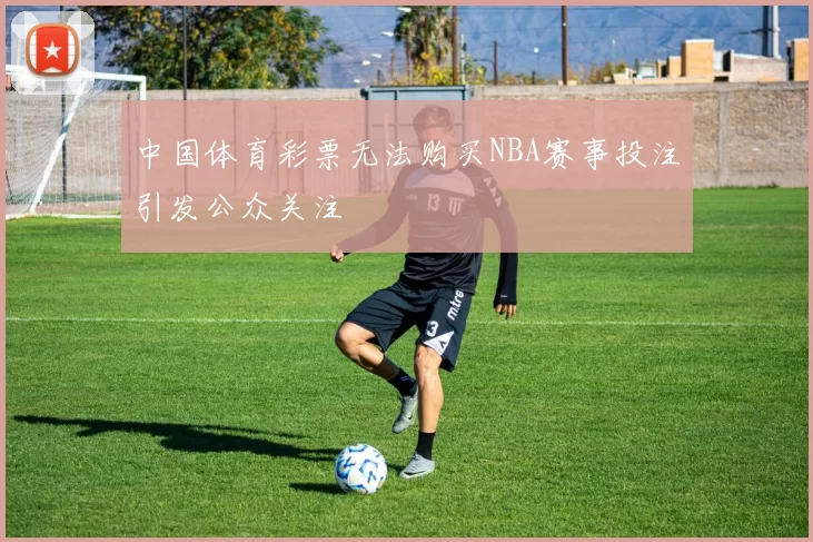 中国体育彩票无法购买NBA赛事投注引发公众关注